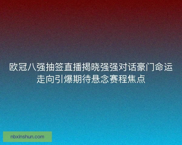 欧冠八强抽签直播揭晓强强对话豪门命运走向引爆期待悬念赛程焦点