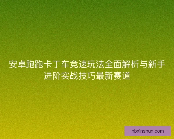 安卓跑跑卡丁车竞速玩法全面解析与新手进阶实战技巧最新赛道