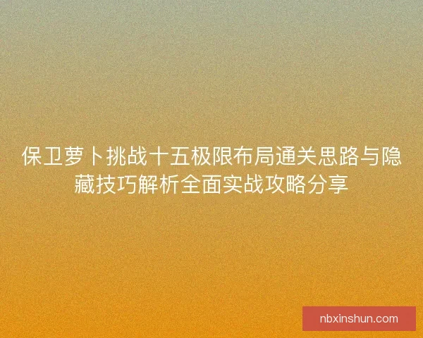保卫萝卜挑战十五极限布局通关思路与隐藏技巧解析全面实战攻略分享