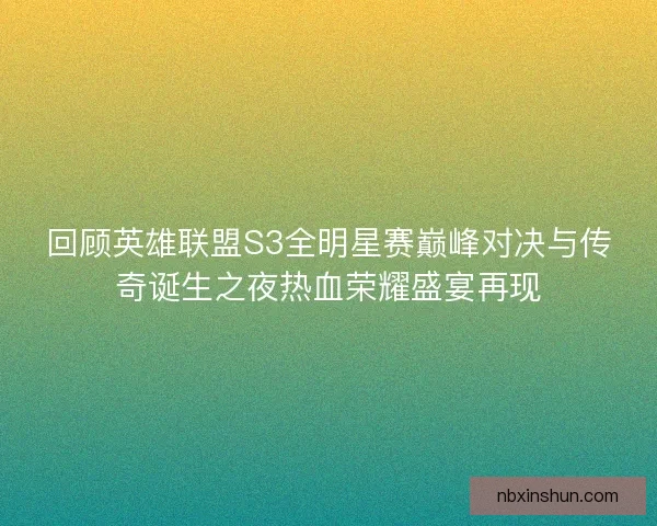 回顾英雄联盟S3全明星赛巅峰对决与传奇诞生之夜热血荣耀盛宴再现