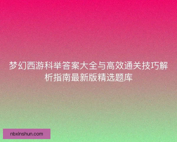 梦幻西游科举答案大全与高效通关技巧解析指南最新版精选题库