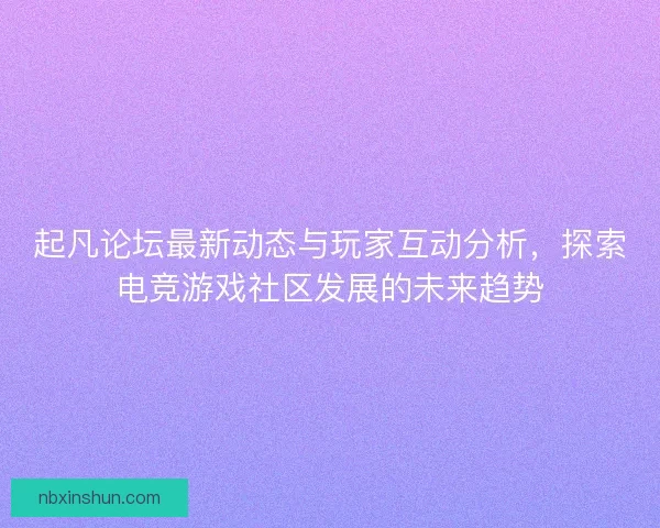 起凡论坛最新动态与玩家互动分析，探索电竞游戏社区发展的未来趋势