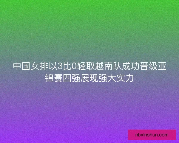 中国女排以3比0轻取越南队成功晋级亚锦赛四强展现强大实力
