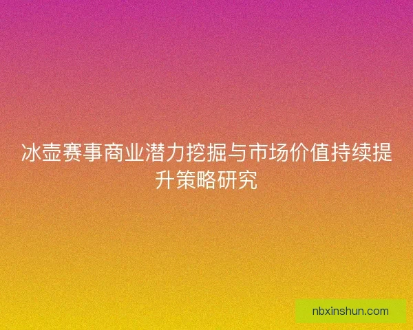 冰壶赛事商业潜力挖掘与市场价值持续提升策略研究