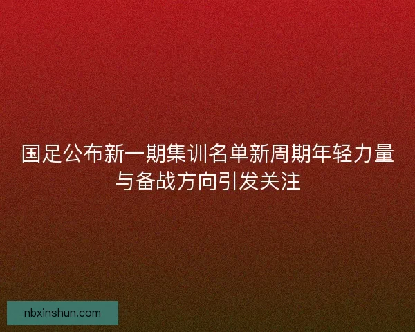 国足公布新一期集训名单新周期年轻力量与备战方向引发关注