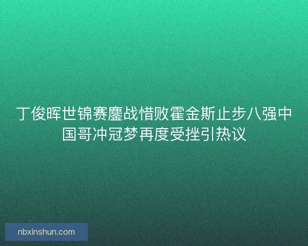 丁俊晖世锦赛鏖战惜败霍金斯止步八强中国哥冲冠梦再度受挫引热议