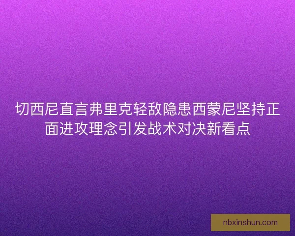 切西尼直言弗里克轻敌隐患西蒙尼坚持正面进攻理念引发战术对决新看点
