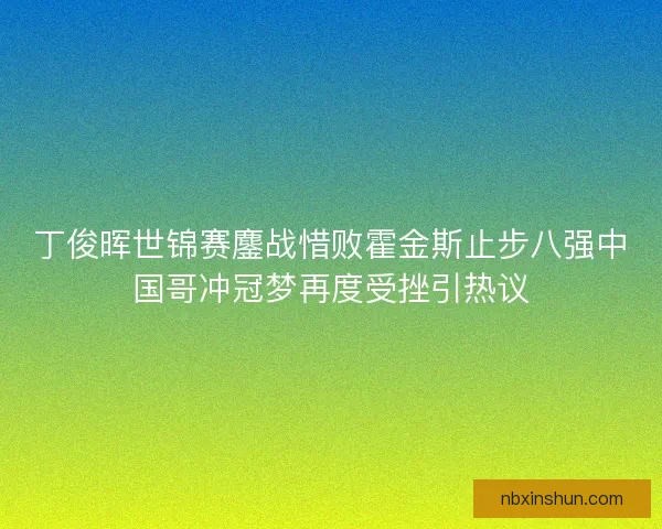 丁俊晖世锦赛鏖战惜败霍金斯止步八强中国哥冲冠梦再度受挫引热议